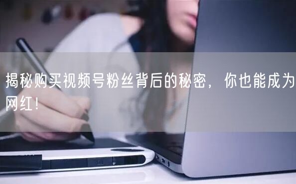 揭秘购买视频号粉丝背后的秘密，你也能成为