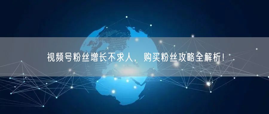 视频号粉丝增长不求人，购买粉丝攻略全解析
