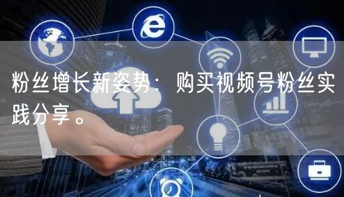 粉丝增长新姿势：购买视频号粉丝实践分享。