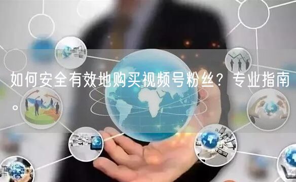 如何安全有效地购买视频号粉丝？专业指南。