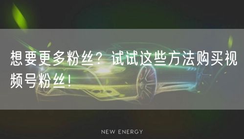 想要更多粉丝？试试这些方法购买视频号粉丝
