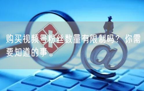 购买视频号粉丝数量有限制吗？你需要知道的
