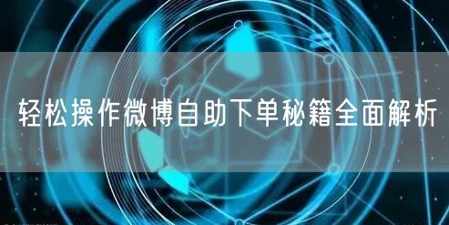 轻松操作微博自助下单秘籍全面解析