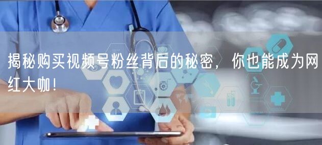揭秘购买视频号粉丝背后的秘密，你也能成为