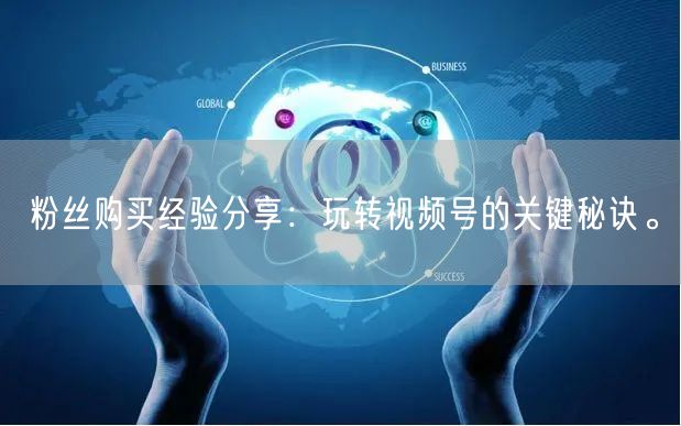 粉丝购买经验分享：玩转视频号的关键秘诀。