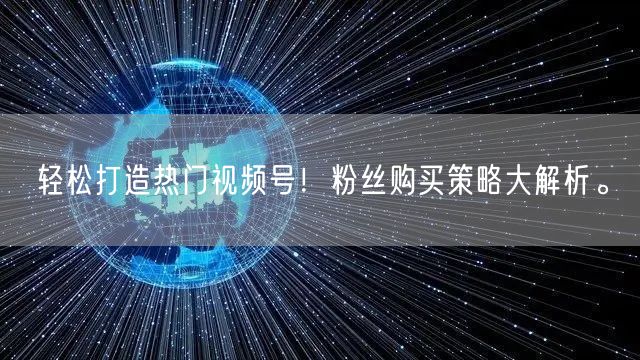 轻松打造热门视频号！粉丝购买策略大解析。