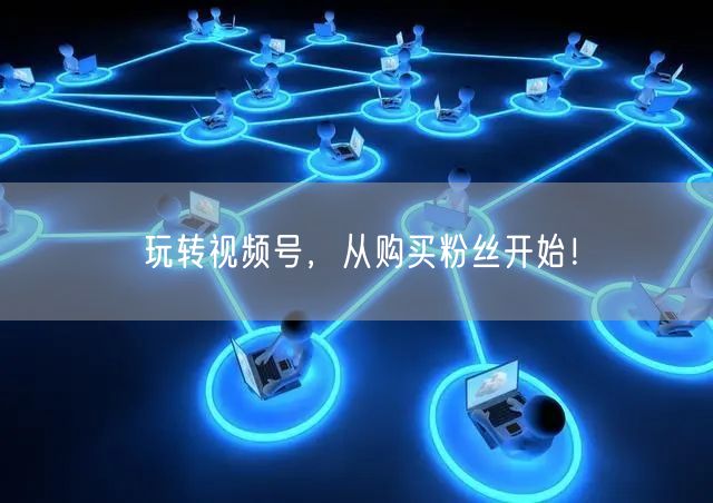 玩转视频号，从购买粉丝开始！