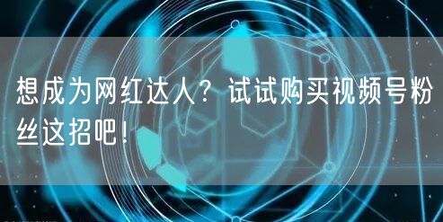 想成为网红达人？试试购买视频号粉丝这招吧
