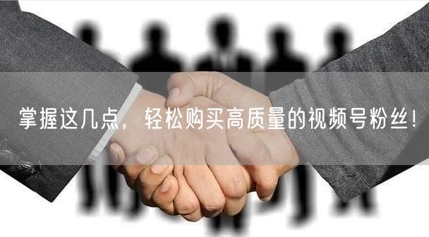 掌握这几点，轻松购买高质量的视频号粉丝！