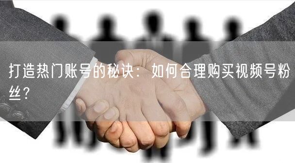 打造热门账号的秘诀：如何合理购买视频号粉