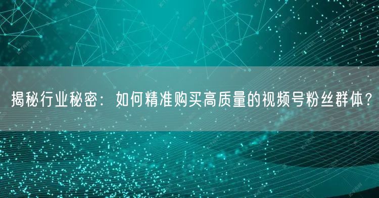 揭秘行业秘密：如何精准购买高质量的视频号