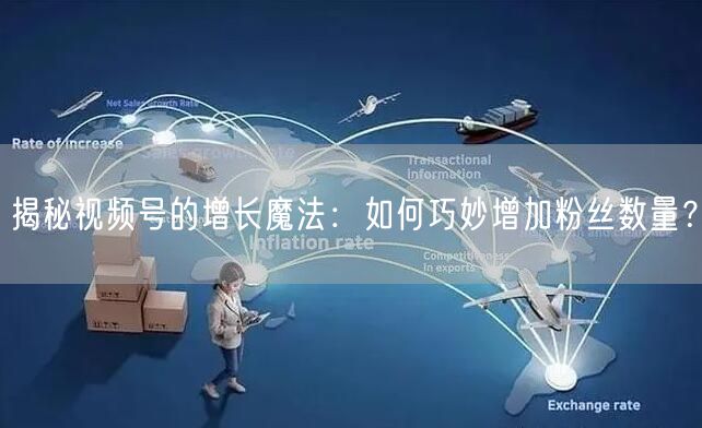 揭秘视频号的增长魔法：如何巧妙增加粉丝数