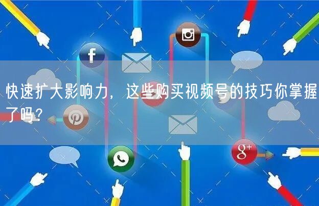 快速扩大影响力，这些购买视频号的技巧你掌