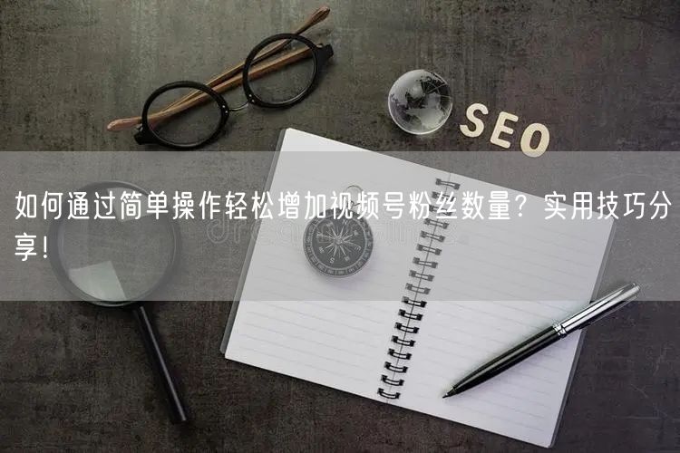 如何通过简单操作轻松增加视频号粉丝数量？