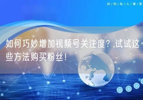 如何巧妙增加视频号关注度？试试这些方法购