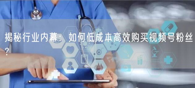 揭秘行业内幕：如何低成本高效购买视频号粉