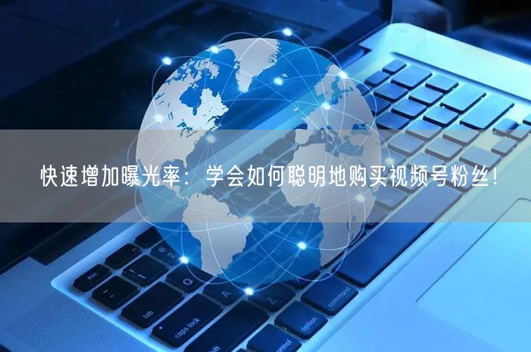 快速增加曝光率：学会如何聪明地购买视频号