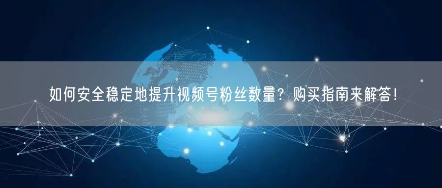 如何安全稳定地提升视频号粉丝数量？购买指