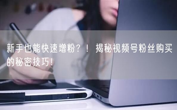 新手也能快速增粉？！揭秘视频号粉丝购买的