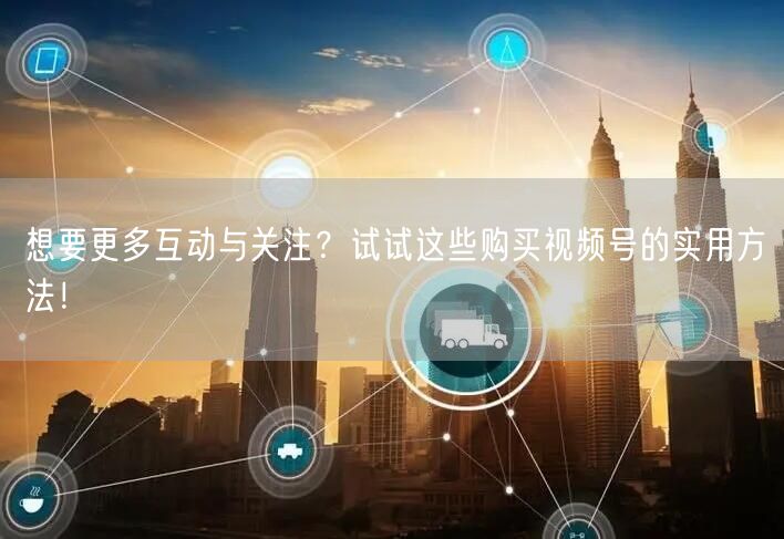 想要更多互动与关注？试试这些购买视频号的