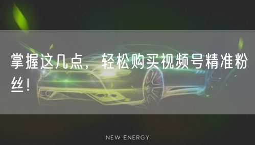 掌握这几点，轻松购买视频号精准粉丝！