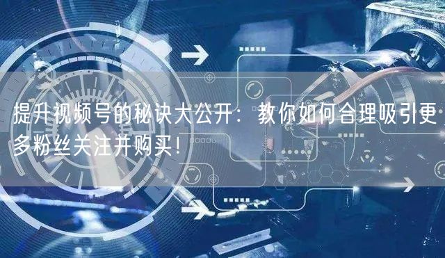 提升视频号的秘诀大公开：教你如何合理吸引