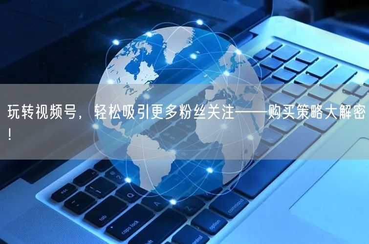 玩转视频号，轻松吸引更多粉丝关注——购买