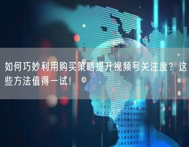 如何巧妙利用购买策略提升视频号关注度？这