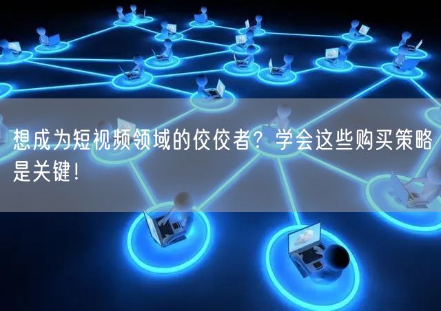 想成为短视频领域的佼佼者？学会这些购买策