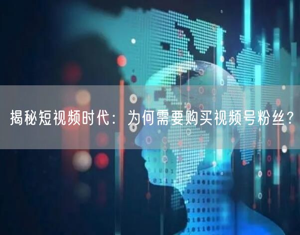 揭秘短视频时代：为何需要购买视频号粉丝？