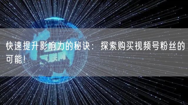 快速提升影响力的秘诀：探索购买视频号粉丝