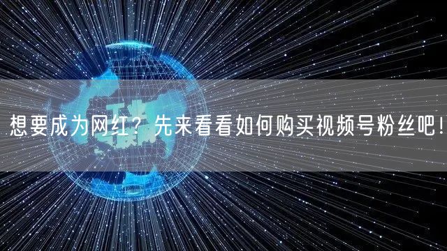 想要成为网红？先来看看如何购买视频号粉丝