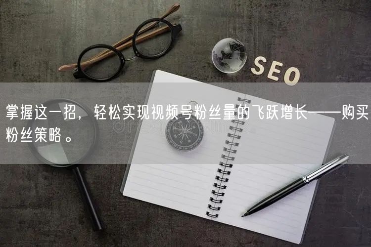 掌握这一招，轻松实现视频号粉丝量的飞跃增
