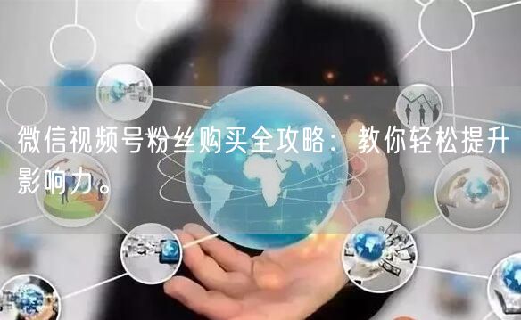 微信视频号粉丝购买全攻略：教你轻松提升影
