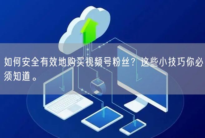 如何安全有效地购买视频号粉丝？这些小技巧