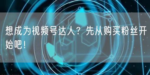 想成为视频号达人？先从购买粉丝开始吧！