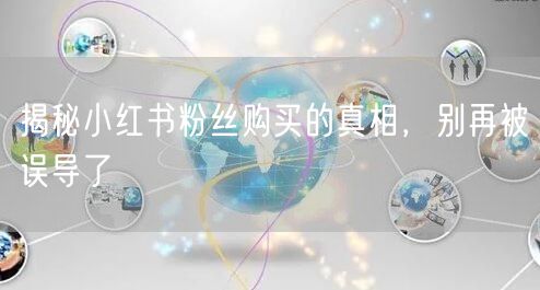 揭秘小红书粉丝购买的真相，别再被误导了