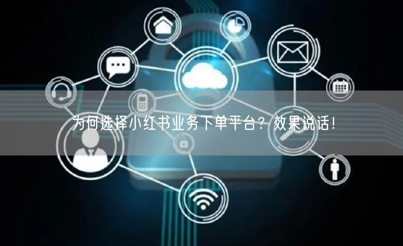 为何选择小红书业务下单平台？效果说话！