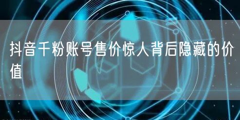抖音千粉账号售价惊人背后隐藏的价值