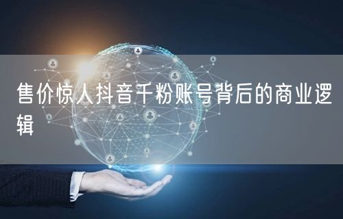 售价惊人抖音千粉账号背后的商业逻辑