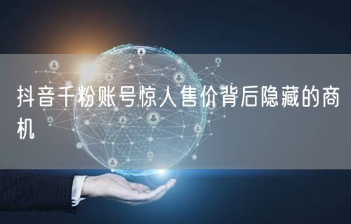抖音千粉账号惊人售价背后隐藏的商机