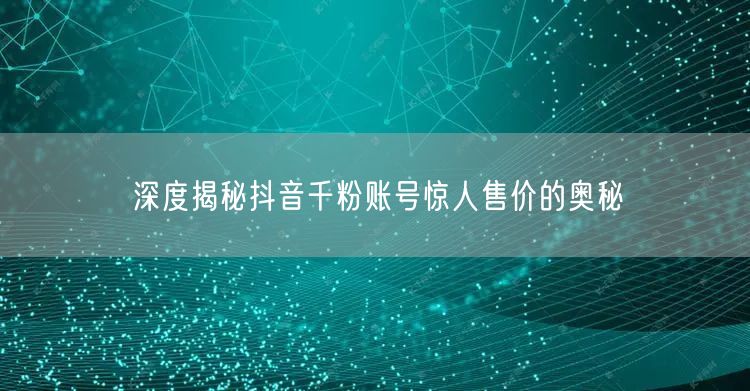 深度揭秘抖音千粉账号惊人售价的奥秘