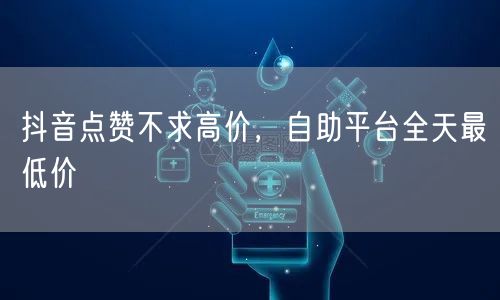 抖音点赞不求高价，自助平台全天最低价