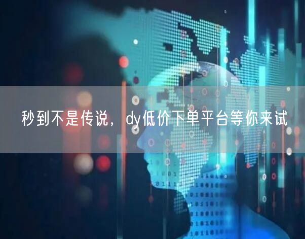 秒到不是传说，dy低价下单平台等你来试