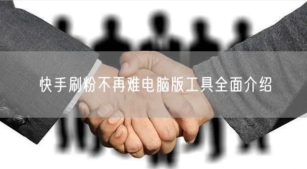 快手刷粉不再难电脑版工具全面介绍