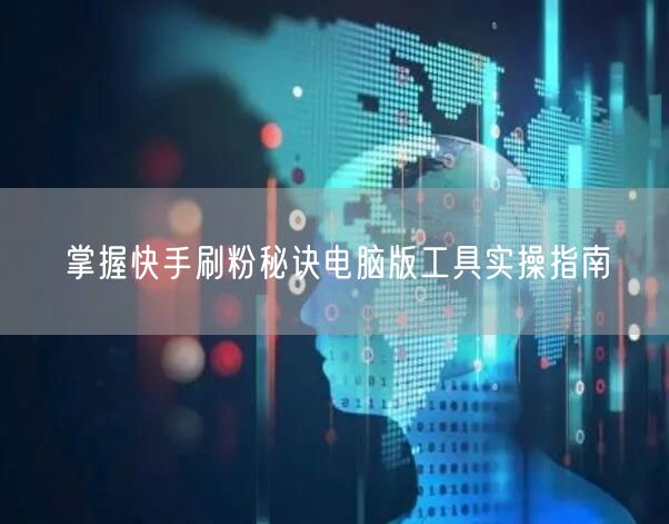 掌握快手刷粉秘诀电脑版工具实操指南