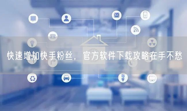 快速增加快手粉丝，官方软件下载攻略在手不