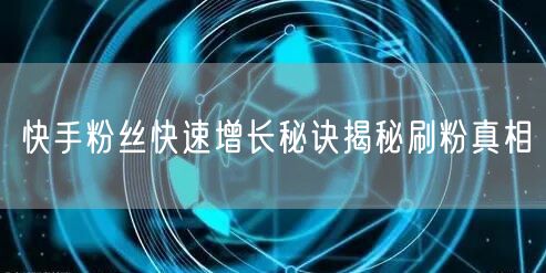 快手粉丝快速增长秘诀揭秘刷粉真相