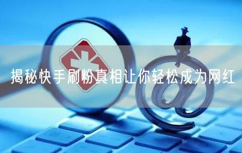 揭秘快手刷粉真相让你轻松成为网红