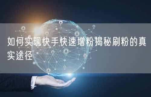 如何实现快手快速增粉揭秘刷粉的真实途径